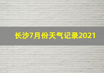 长沙7月份天气记录2021