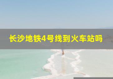 长沙地铁4号线到火车站吗