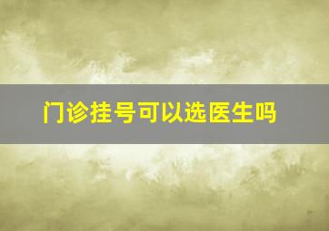 门诊挂号可以选医生吗