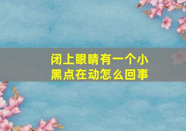 闭上眼睛有一个小黑点在动怎么回事