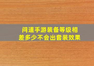 问道手游装备等级相差多少不会出套装效果