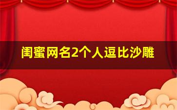 闺蜜网名2个人逗比沙雕