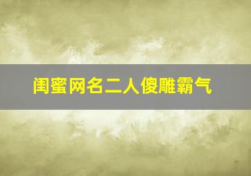 闺蜜网名二人傻雕霸气