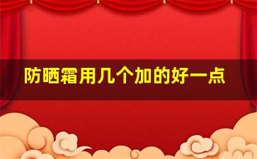 防晒霜用几个加的好一点