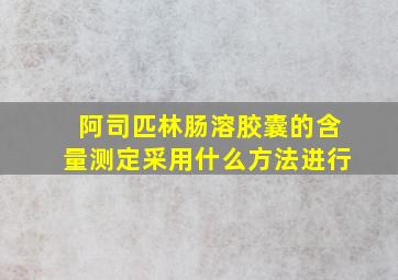 阿司匹林肠溶胶囊的含量测定采用什么方法进行