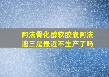 阿法骨化醇软胶囊阿法迪三是最近不生产了吗