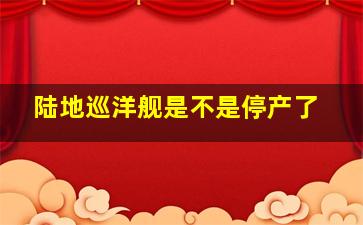 陆地巡洋舰是不是停产了