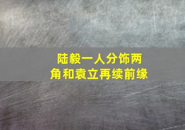 陆毅一人分饰两角和袁立再续前缘