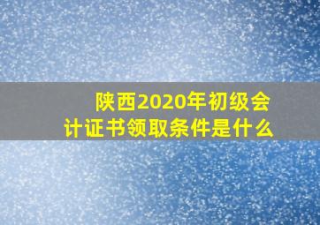 陕西2020年初级会计证书领取条件是什么