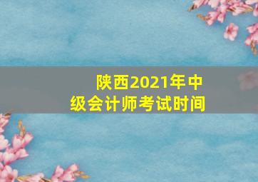 陕西2021年中级会计师考试时间