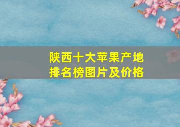 陕西十大苹果产地排名榜图片及价格