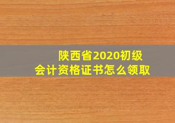 陕西省2020初级会计资格证书怎么领取