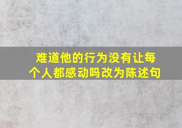 难道他的行为没有让每个人都感动吗改为陈述句