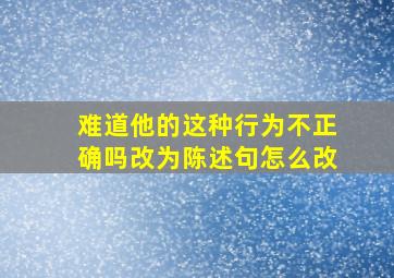 难道他的这种行为不正确吗改为陈述句怎么改