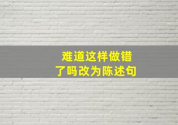 难道这样做错了吗改为陈述句