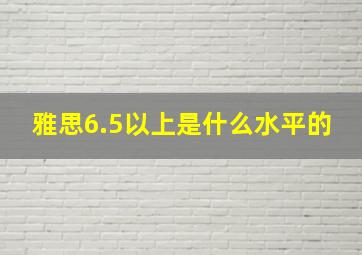 雅思6.5以上是什么水平的