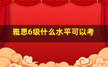 雅思6级什么水平可以考