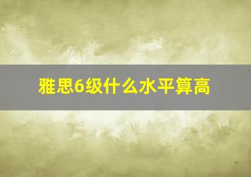 雅思6级什么水平算高