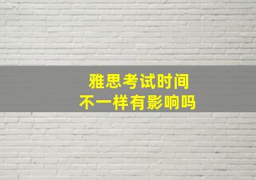 雅思考试时间不一样有影响吗