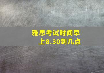 雅思考试时间早上8.30到几点