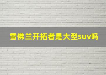 雪佛兰开拓者是大型suv吗