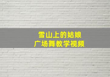 雪山上的姑娘广场舞教学视频