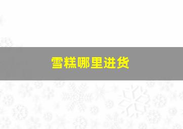 雪糕哪里进货