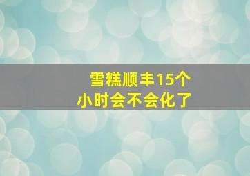 雪糕顺丰15个小时会不会化了