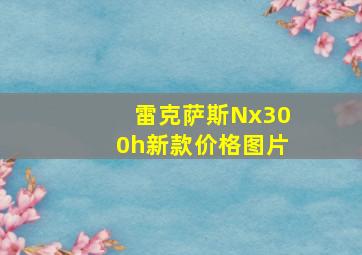 雷克萨斯Nx300h新款价格图片