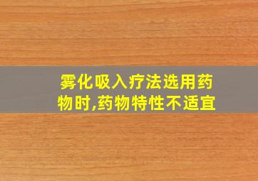 雾化吸入疗法选用药物时,药物特性不适宜