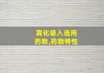 雾化吸入选用药物,药物特性