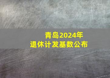 青岛2024年退休计发基数公布