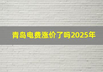 青岛电费涨价了吗2025年