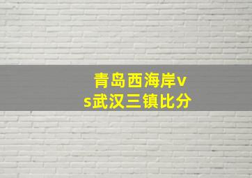 青岛西海岸vs武汉三镇比分