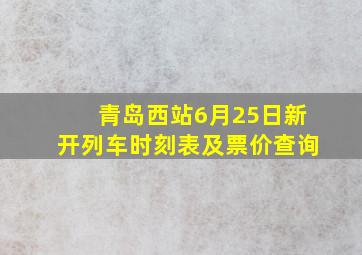 青岛西站6月25日新开列车时刻表及票价查询