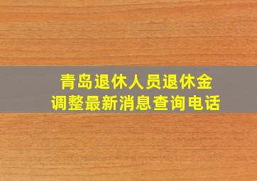 青岛退休人员退休金调整最新消息查询电话