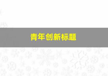 青年创新标题