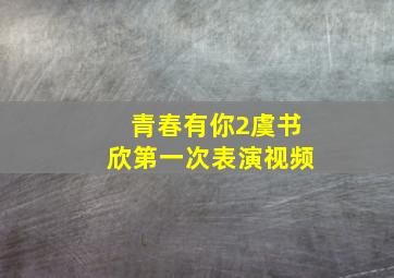 青春有你2虞书欣第一次表演视频