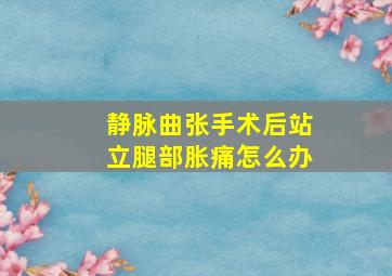 静脉曲张手术后站立腿部胀痛怎么办