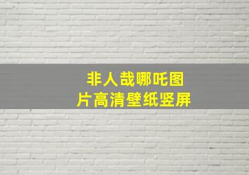 非人哉哪吒图片高清壁纸竖屏