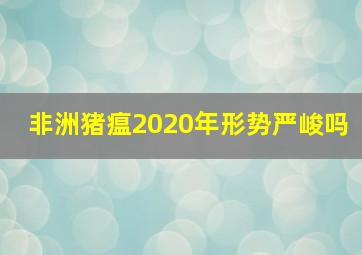 非洲猪瘟2020年形势严峻吗