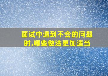 面试中遇到不会的问题时,哪些做法更加适当