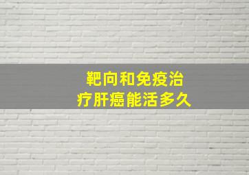 靶向和免疫治疗肝癌能活多久