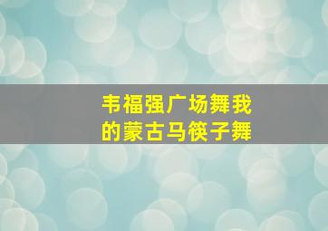 韦福强广场舞我的蒙古马筷子舞