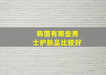 韩国有哪些男士护肤品比较好