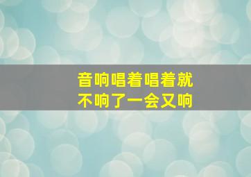 音响唱着唱着就不响了一会又响