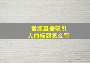 音频直播吸引人的标题怎么写