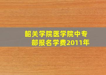 韶关学院医学院中专部报名学费2011年