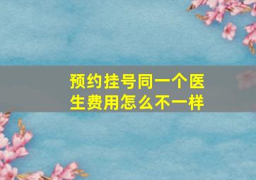 预约挂号同一个医生费用怎么不一样