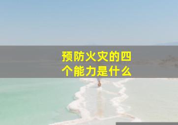 预防火灾的四个能力是什么